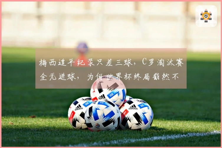 梅西追平纪录只差三球，C罗淘汰赛全无进球，为何世界杯终局截然不同