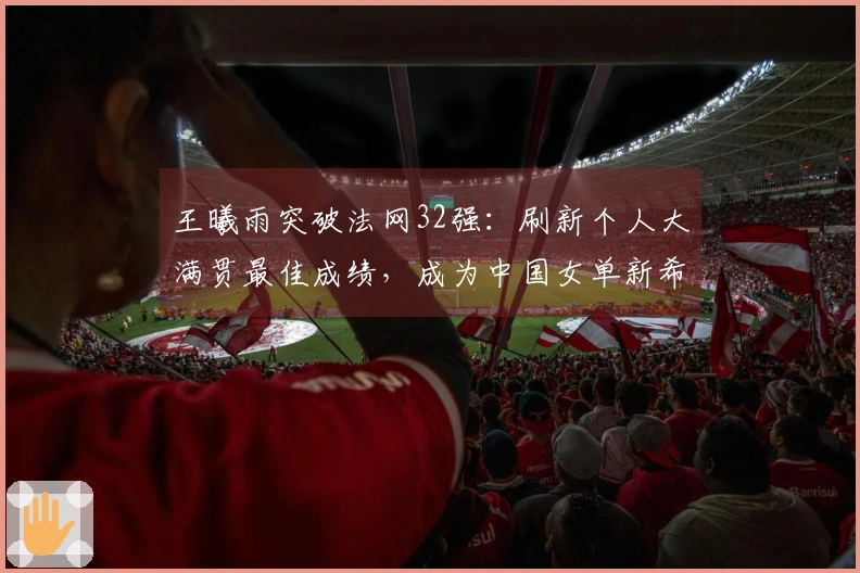 王曦雨突破法网32强：刷新个人大满贯最佳成绩，成为中国女单新希望
