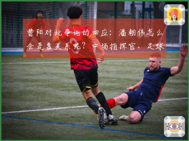 曹阳对此争论的回应：潘朝伟怎么会是靠关系呢？中场指挥官、足球智商高